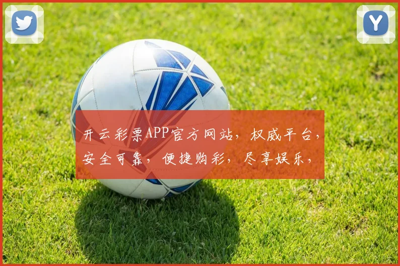 开云彩票APP官方网站，权威平台，安全可靠，便捷购彩，尽享娱乐，三重保障，不容错过