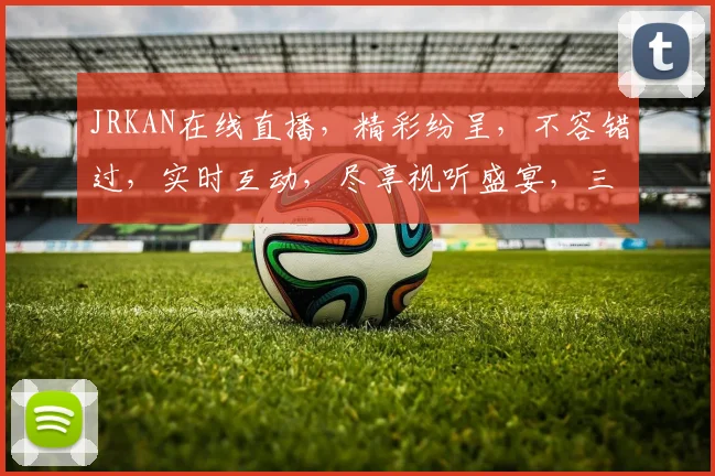 JRKAN在线直播，精彩纷呈，不容错过，实时互动，尽享视听盛宴，三重惊喜，等你来发现