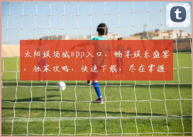 太阳娱场城app入口，畅享娱乐盛宴，独家攻略，快速下载，尽在掌握，一触即达
