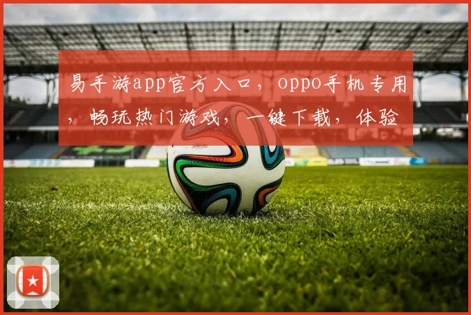 易手游app官方入口，oppo手机专用，畅玩热门游戏，一键下载，体验非凡，三重福利等你来