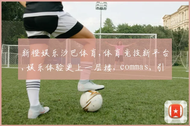 新橙娱乐沙巴体育,体育竞技新平台,娱乐体验更上一层楼, commas, 引领潮流
