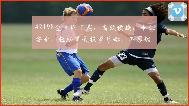 42198金牛网下载，高效便捷，专业安全，轻松享受投资乐趣，不容错过