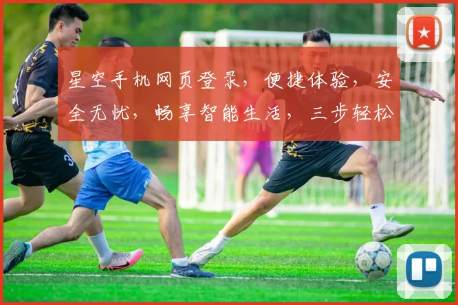 星空手机网页登录，便捷体验，安全无忧，畅享智能生活，三步轻松搞定，快来体验