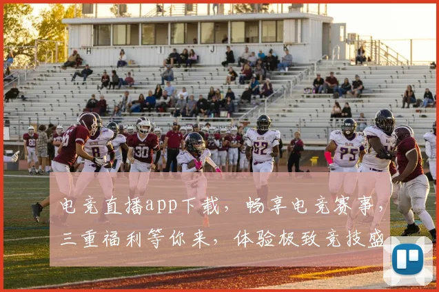 电竞直播app下载，畅享电竞赛事，三重福利等你来，体验极致竞技盛宴