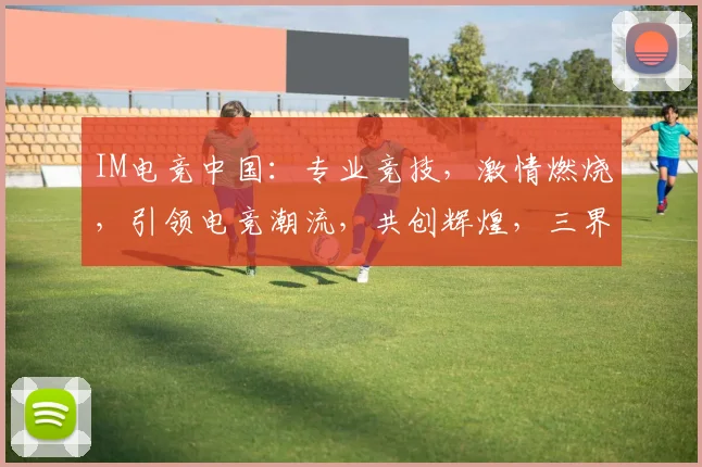 IM电竞中国：专业竞技，激情燃烧，引领电竞潮流，共创辉煌，三界联动，一触即发