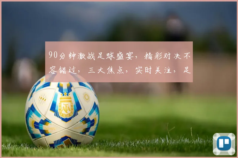 90分钟激战足球盛宴，精彩对决不容错过，三大焦点，实时关注，足球迷必看