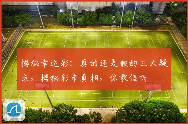揭秘幸运彩：真的还是假的三大疑点，揭秘彩市真相，你敢信吗