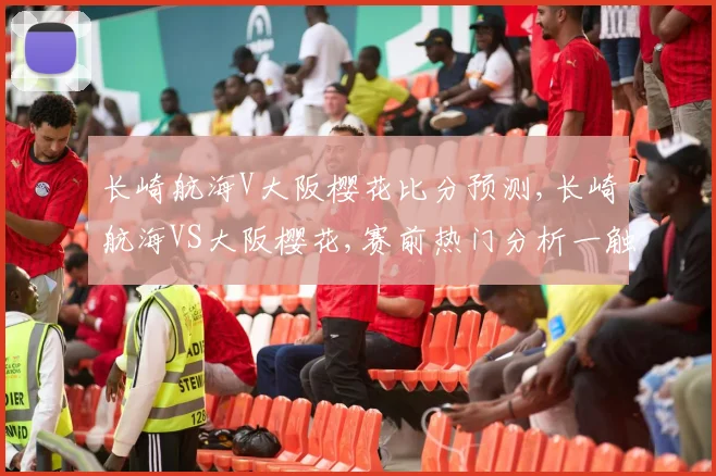 长崎航海V大阪樱花比分预测,长崎航海VS大阪樱花,赛前热门分析一触即发,悬念迭起
